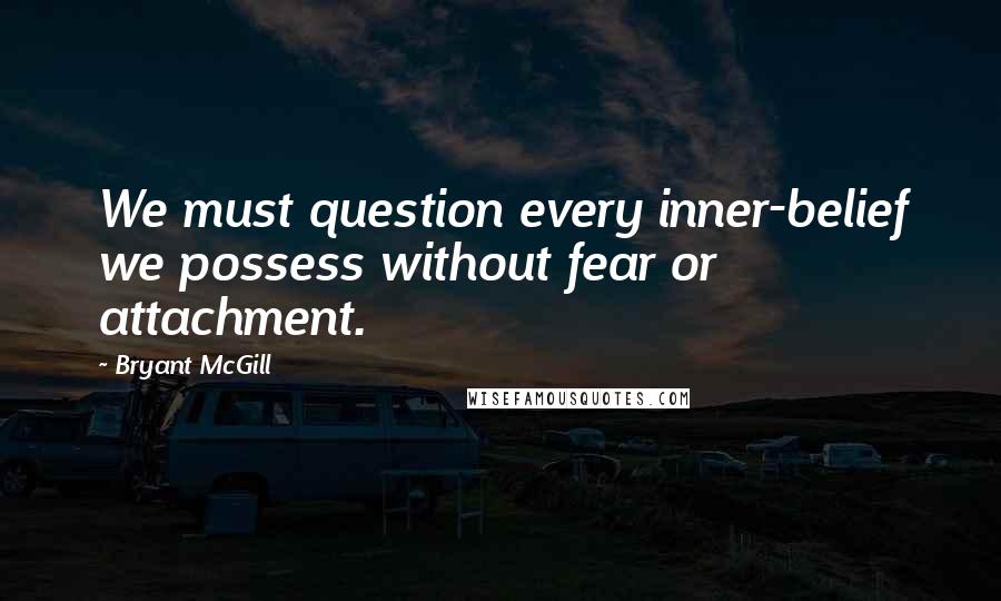 Bryant McGill Quotes: We must question every inner-belief we possess without fear or attachment.