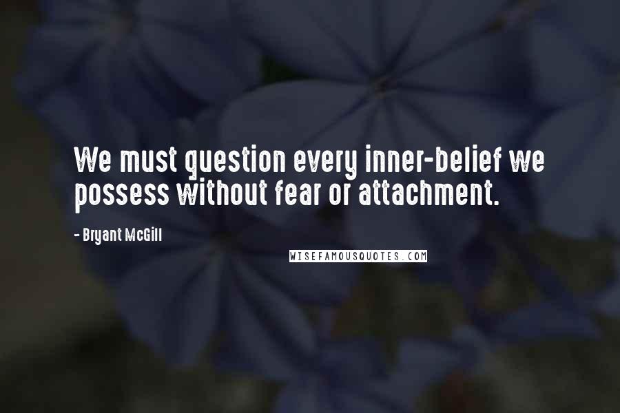 Bryant McGill Quotes: We must question every inner-belief we possess without fear or attachment.