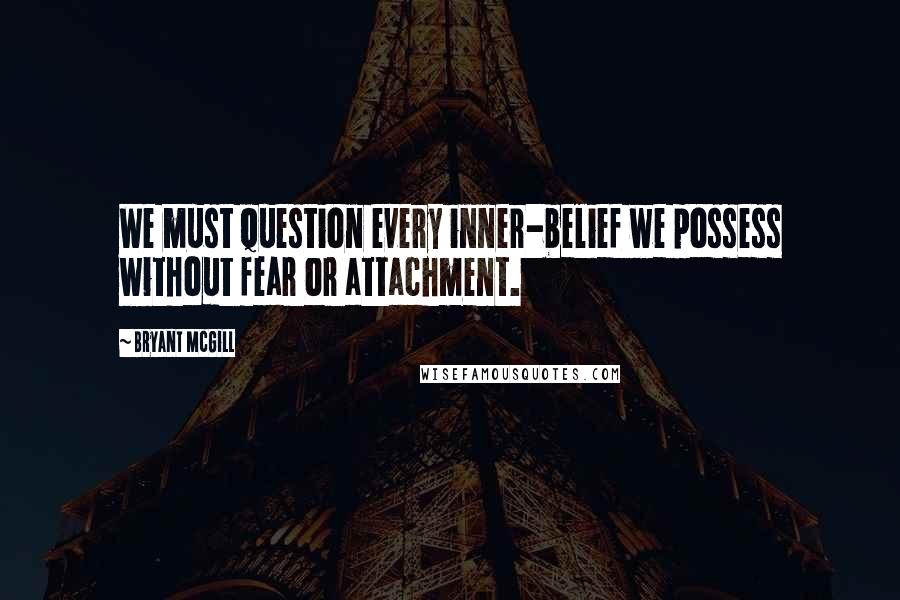 Bryant McGill Quotes: We must question every inner-belief we possess without fear or attachment.