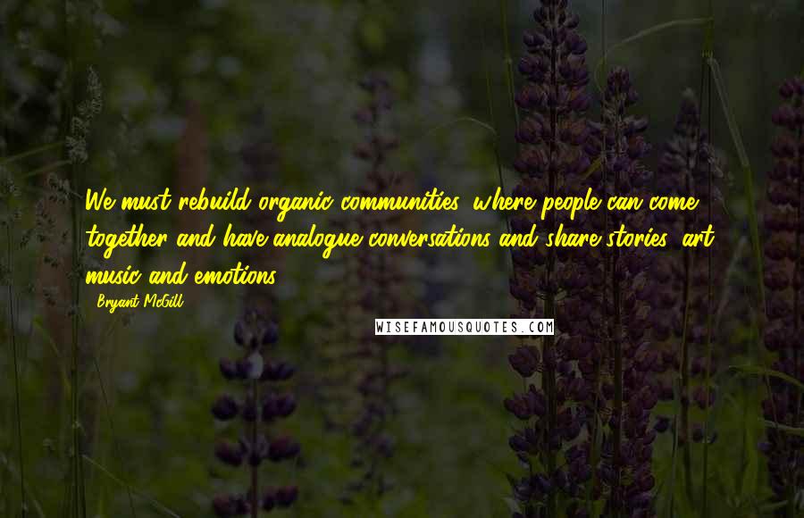 Bryant McGill Quotes: We must rebuild organic communities, where people can come together and have analogue conversations and share stories, art, music and emotions.