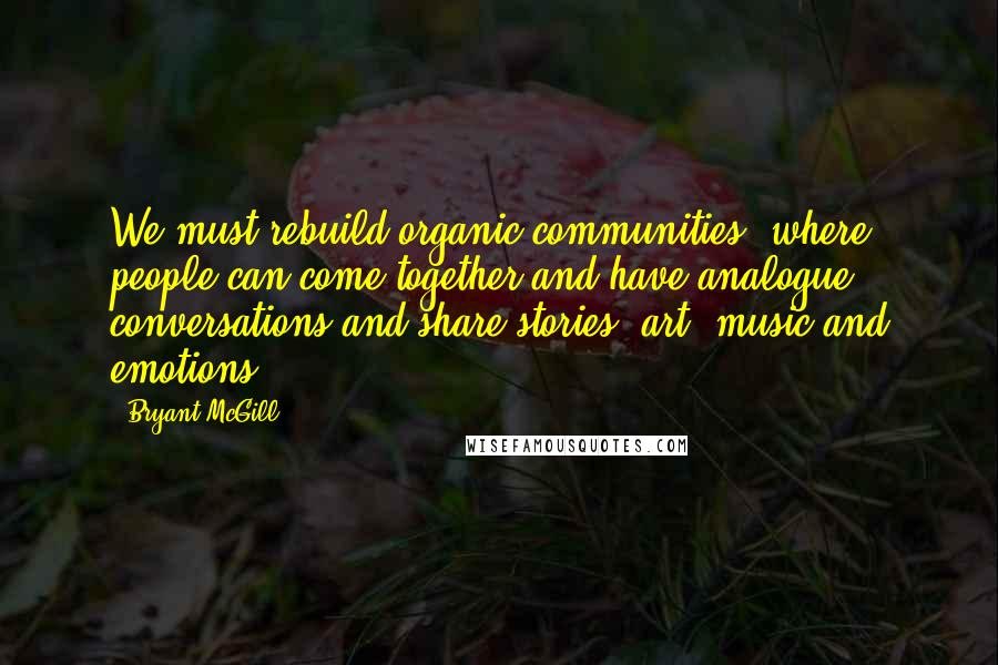 Bryant McGill Quotes: We must rebuild organic communities, where people can come together and have analogue conversations and share stories, art, music and emotions.