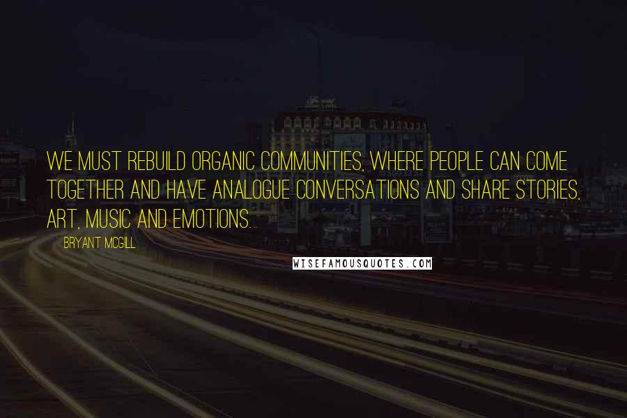 Bryant McGill Quotes: We must rebuild organic communities, where people can come together and have analogue conversations and share stories, art, music and emotions.