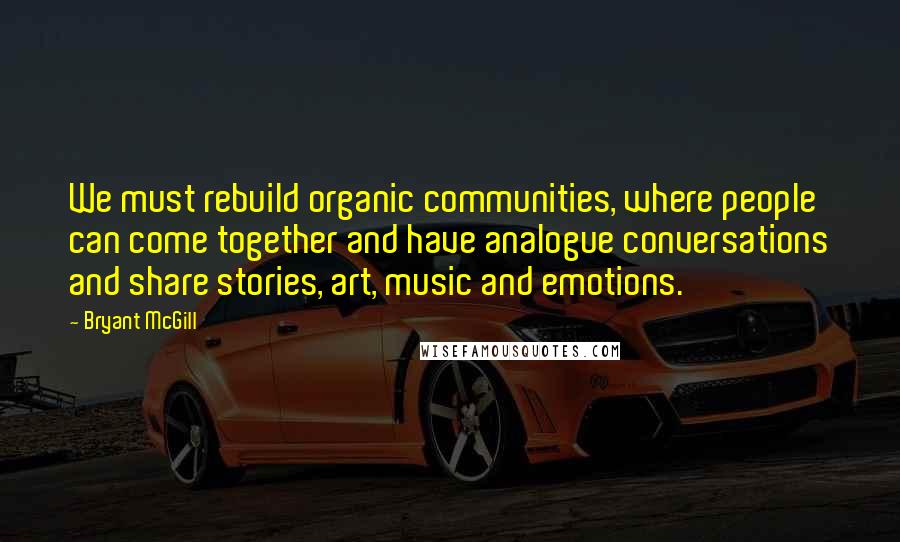 Bryant McGill Quotes: We must rebuild organic communities, where people can come together and have analogue conversations and share stories, art, music and emotions.