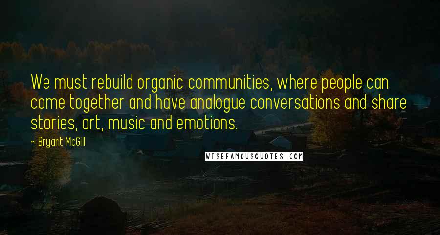 Bryant McGill Quotes: We must rebuild organic communities, where people can come together and have analogue conversations and share stories, art, music and emotions.