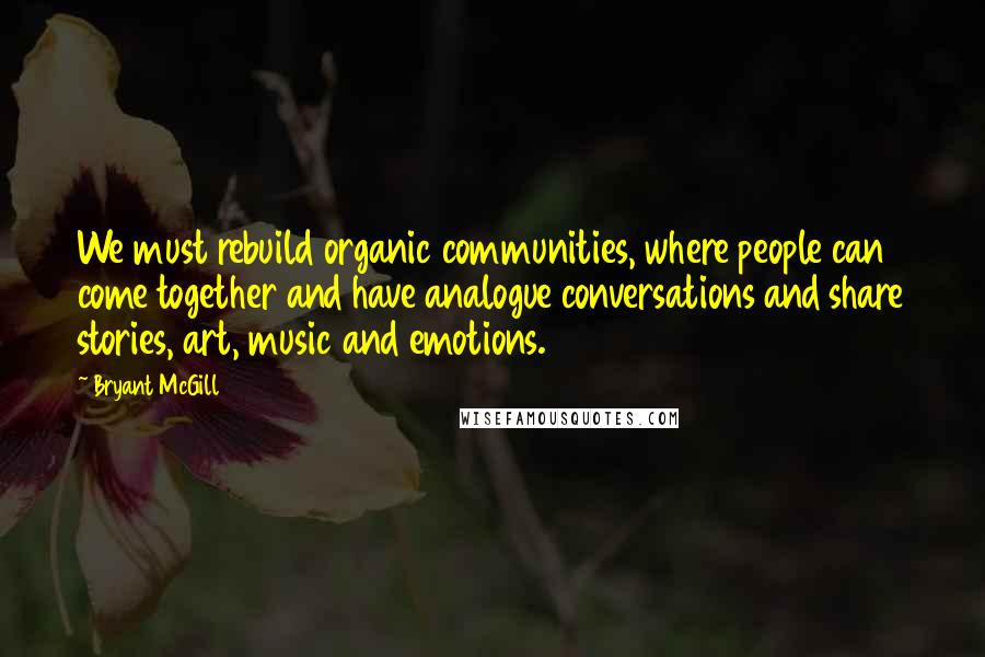 Bryant McGill Quotes: We must rebuild organic communities, where people can come together and have analogue conversations and share stories, art, music and emotions.
