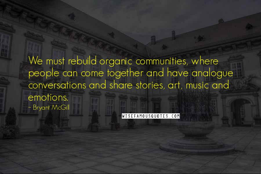 Bryant McGill Quotes: We must rebuild organic communities, where people can come together and have analogue conversations and share stories, art, music and emotions.