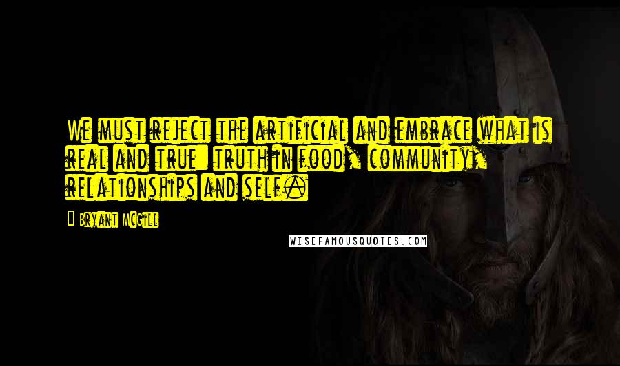 Bryant McGill Quotes: We must reject the artificial and embrace what is real and true: truth in food, community, relationships and self.