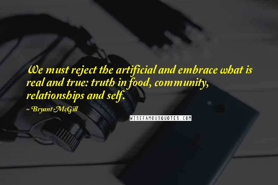 Bryant McGill Quotes: We must reject the artificial and embrace what is real and true: truth in food, community, relationships and self.