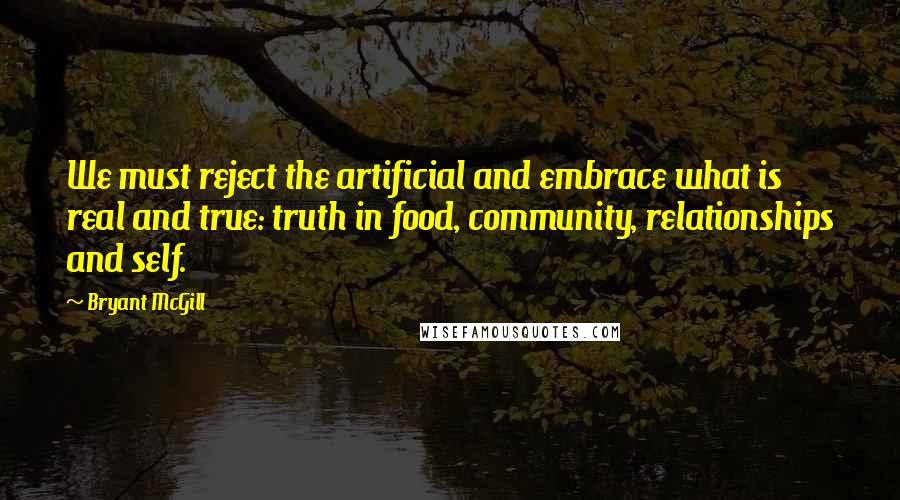 Bryant McGill Quotes: We must reject the artificial and embrace what is real and true: truth in food, community, relationships and self.