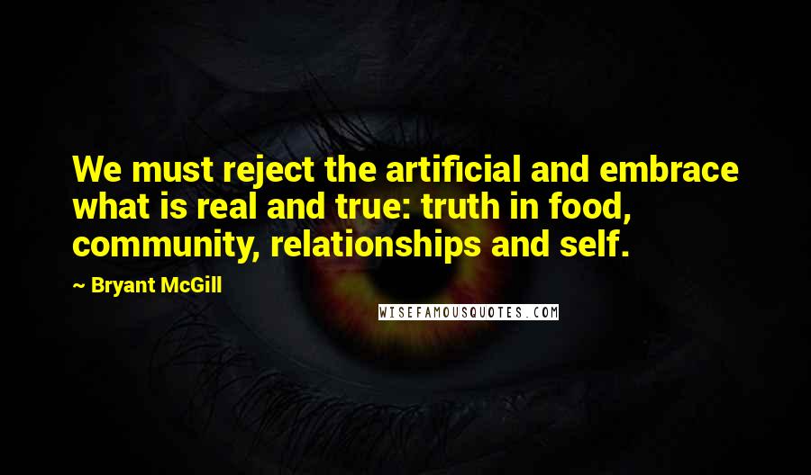 Bryant McGill Quotes: We must reject the artificial and embrace what is real and true: truth in food, community, relationships and self.