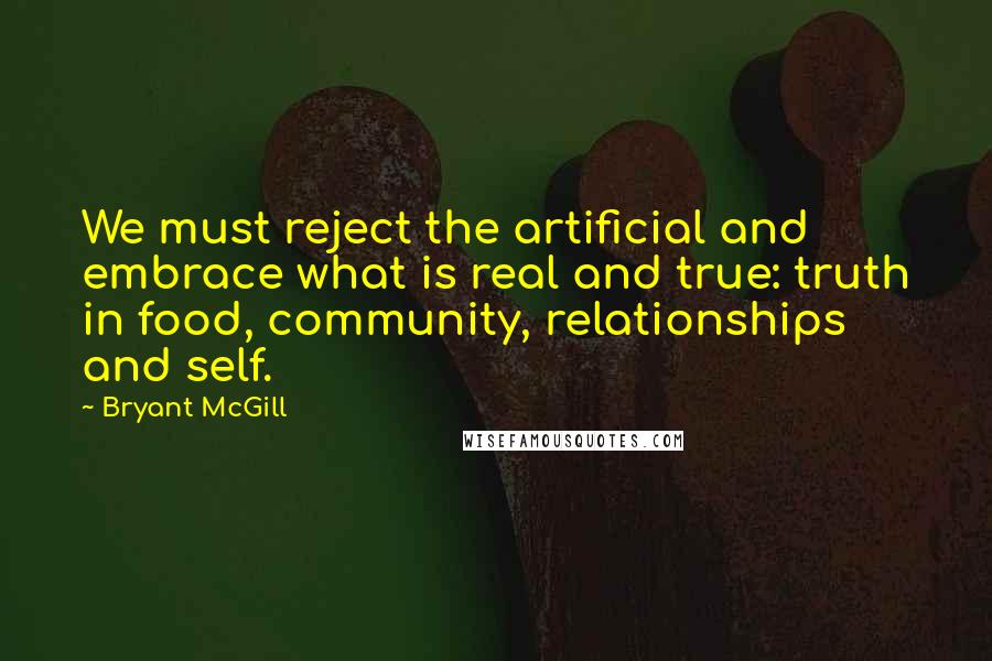 Bryant McGill Quotes: We must reject the artificial and embrace what is real and true: truth in food, community, relationships and self.