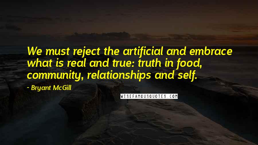 Bryant McGill Quotes: We must reject the artificial and embrace what is real and true: truth in food, community, relationships and self.