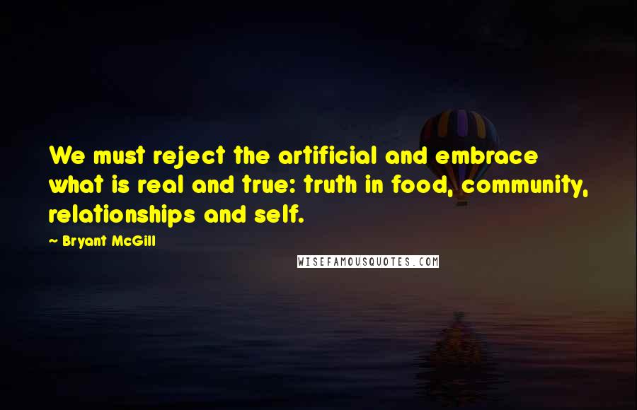 Bryant McGill Quotes: We must reject the artificial and embrace what is real and true: truth in food, community, relationships and self.