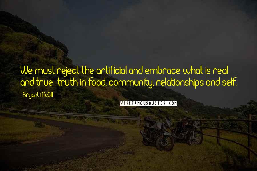 Bryant McGill Quotes: We must reject the artificial and embrace what is real and true: truth in food, community, relationships and self.