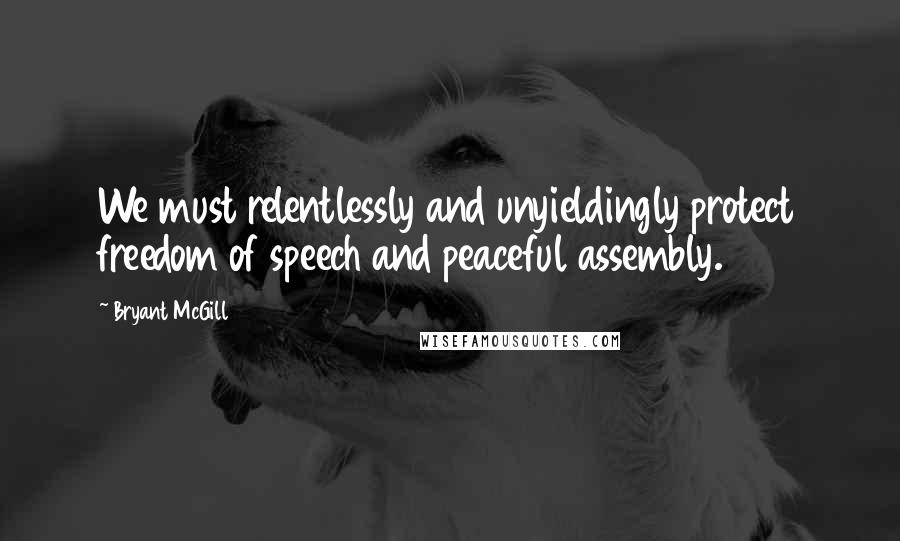 Bryant McGill Quotes: We must relentlessly and unyieldingly protect freedom of speech and peaceful assembly.