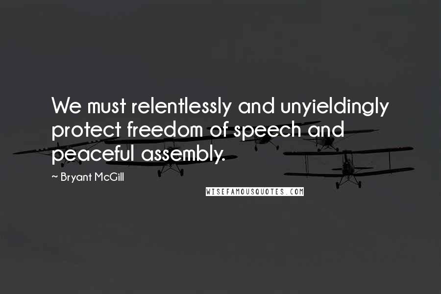 Bryant McGill Quotes: We must relentlessly and unyieldingly protect freedom of speech and peaceful assembly.