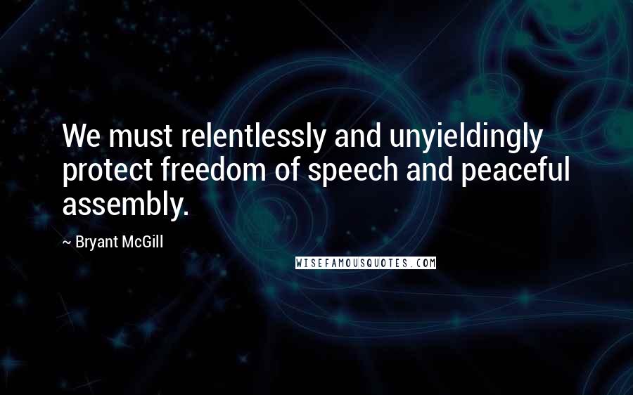 Bryant McGill Quotes: We must relentlessly and unyieldingly protect freedom of speech and peaceful assembly.