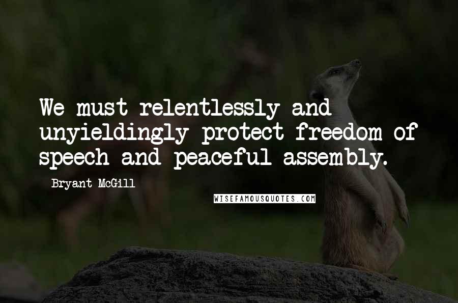 Bryant McGill Quotes: We must relentlessly and unyieldingly protect freedom of speech and peaceful assembly.