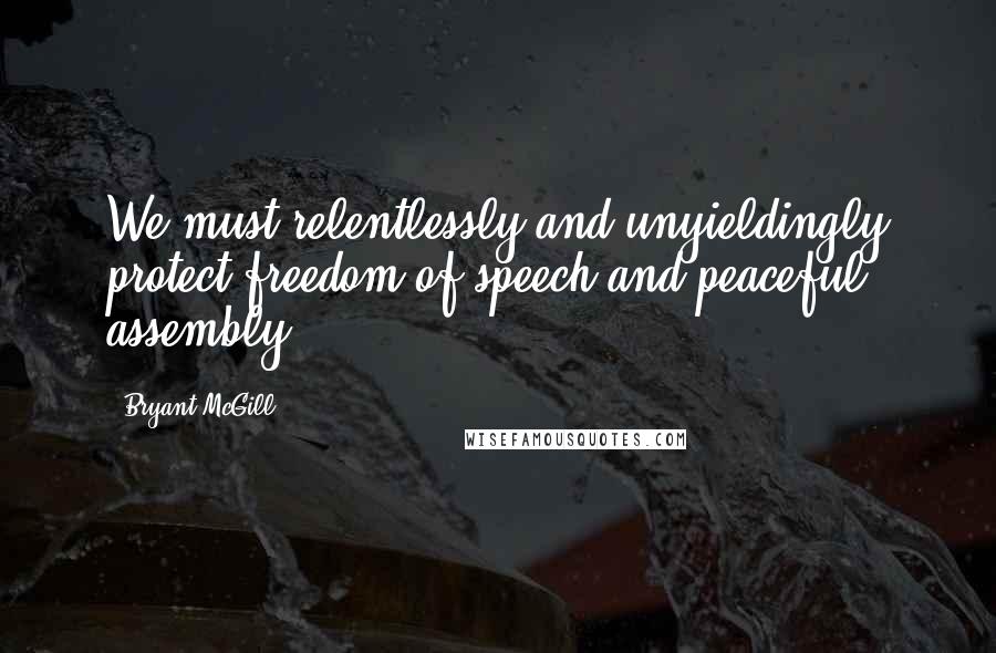 Bryant McGill Quotes: We must relentlessly and unyieldingly protect freedom of speech and peaceful assembly.