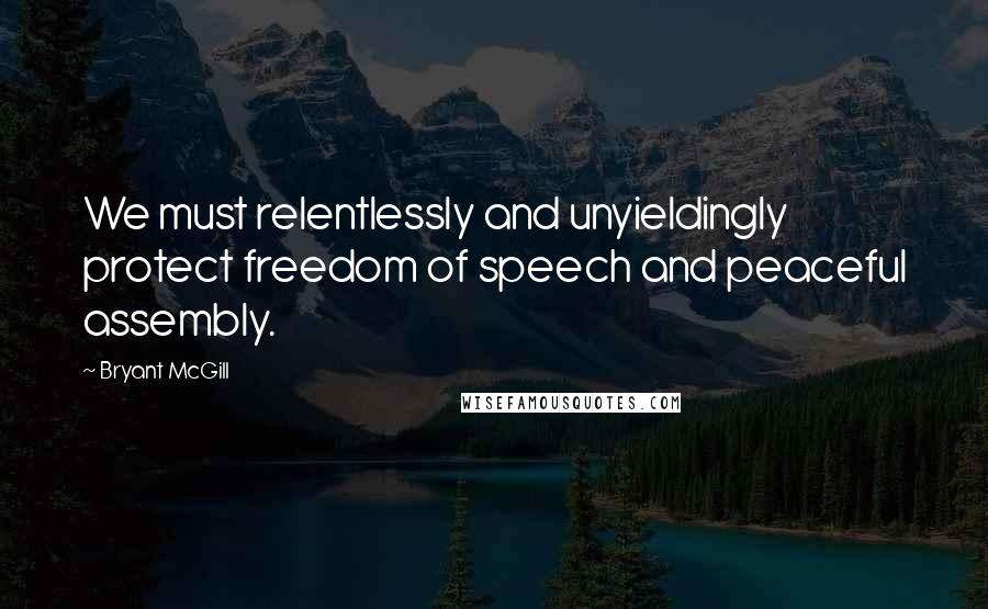 Bryant McGill Quotes: We must relentlessly and unyieldingly protect freedom of speech and peaceful assembly.