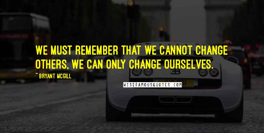 Bryant McGill Quotes: We must remember that we cannot change others, we can only change ourselves.