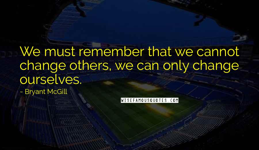 Bryant McGill Quotes: We must remember that we cannot change others, we can only change ourselves.