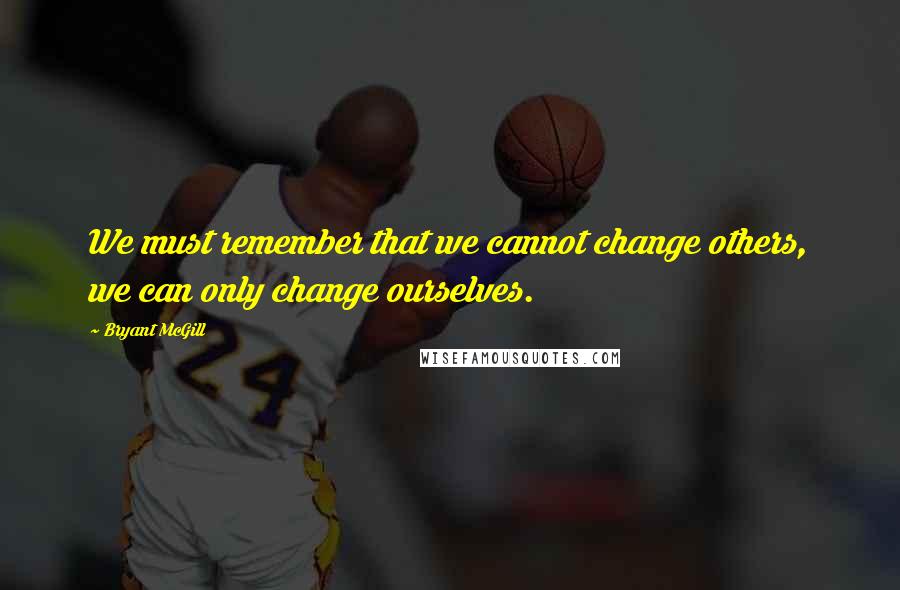 Bryant McGill Quotes: We must remember that we cannot change others, we can only change ourselves.