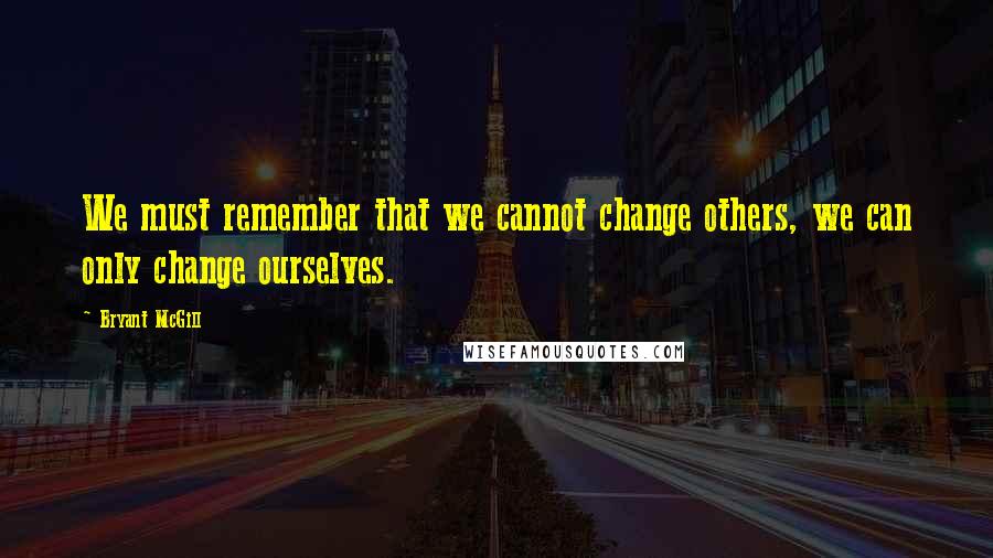 Bryant McGill Quotes: We must remember that we cannot change others, we can only change ourselves.