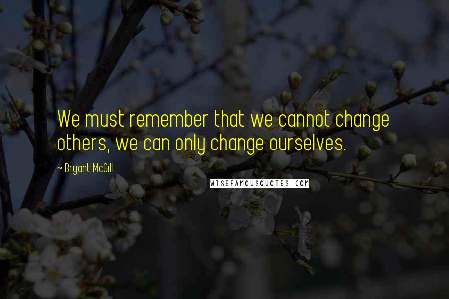 Bryant McGill Quotes: We must remember that we cannot change others, we can only change ourselves.