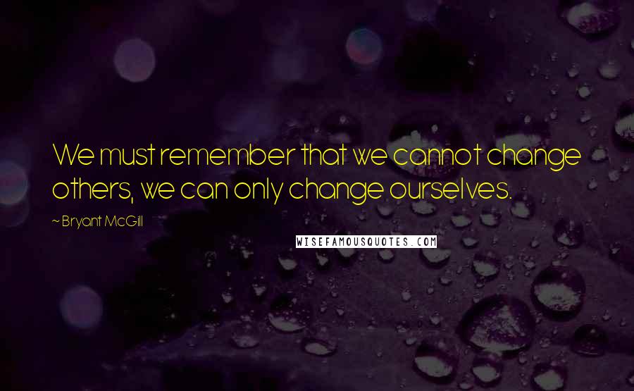 Bryant McGill Quotes: We must remember that we cannot change others, we can only change ourselves.