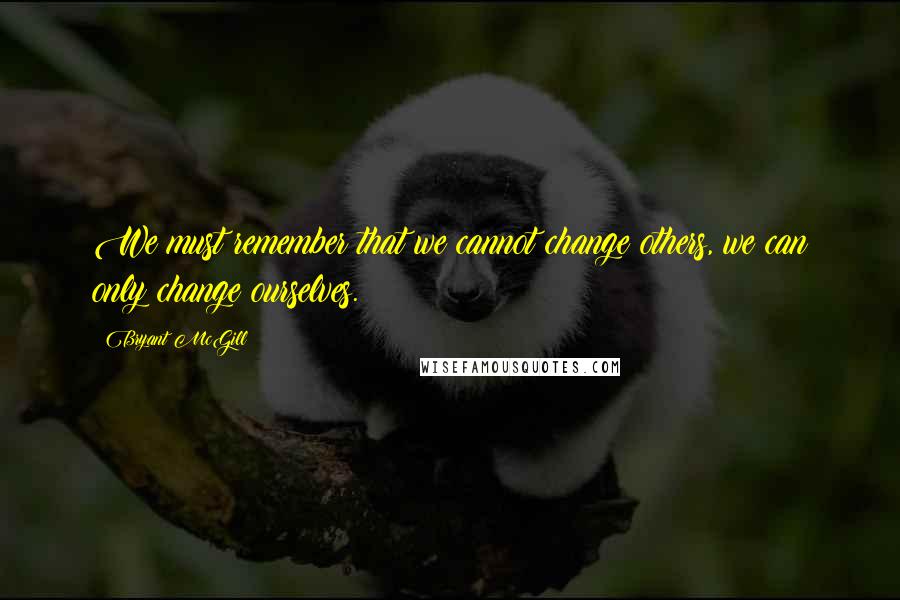 Bryant McGill Quotes: We must remember that we cannot change others, we can only change ourselves.