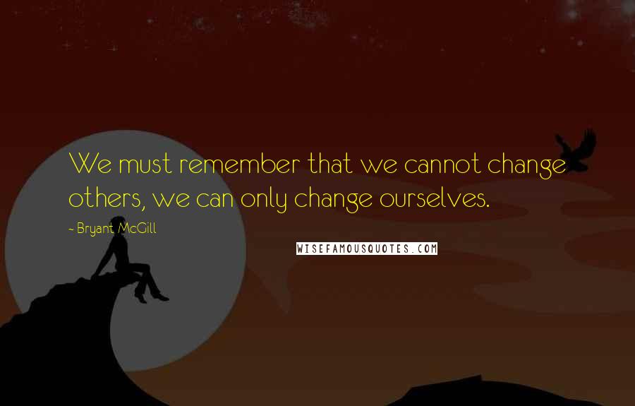 Bryant McGill Quotes: We must remember that we cannot change others, we can only change ourselves.
