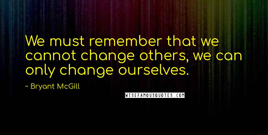 Bryant McGill Quotes: We must remember that we cannot change others, we can only change ourselves.