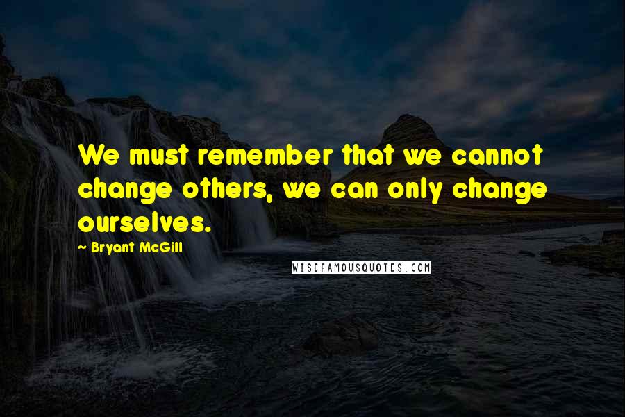 Bryant McGill Quotes: We must remember that we cannot change others, we can only change ourselves.