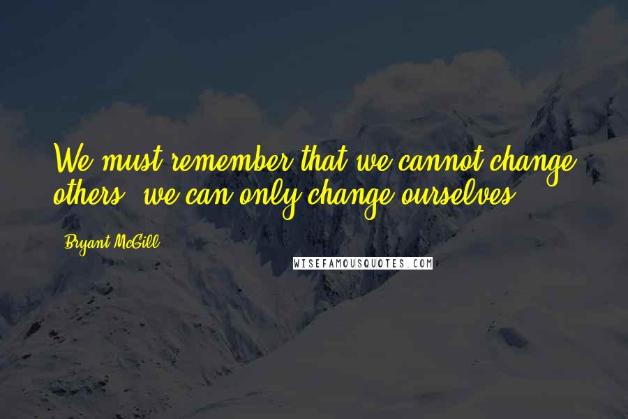 Bryant McGill Quotes: We must remember that we cannot change others, we can only change ourselves.