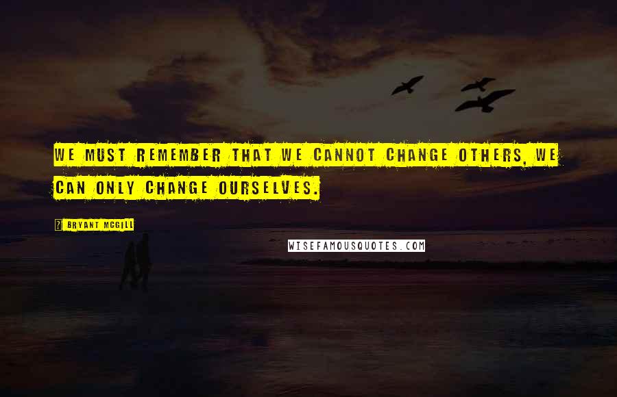 Bryant McGill Quotes: We must remember that we cannot change others, we can only change ourselves.