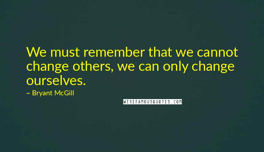 Bryant McGill Quotes: We must remember that we cannot change others, we can only change ourselves.