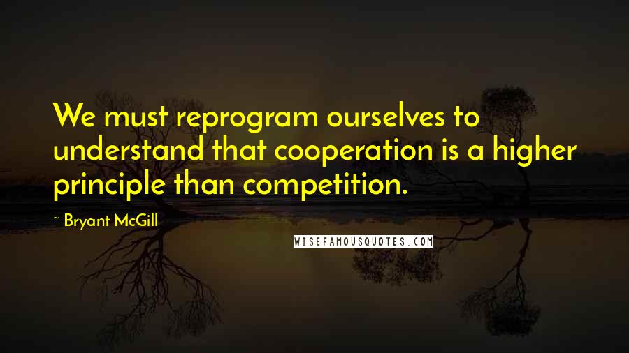 Bryant McGill Quotes: We must reprogram ourselves to understand that cooperation is a higher principle than competition.