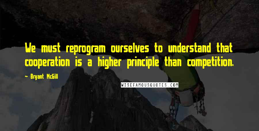 Bryant McGill Quotes: We must reprogram ourselves to understand that cooperation is a higher principle than competition.
