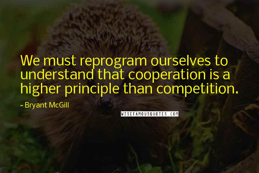 Bryant McGill Quotes: We must reprogram ourselves to understand that cooperation is a higher principle than competition.