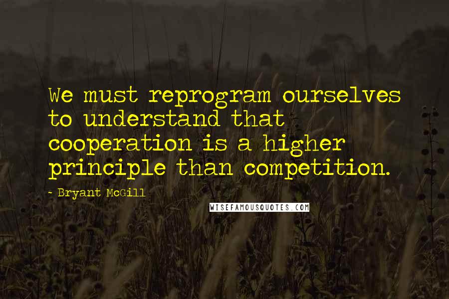 Bryant McGill Quotes: We must reprogram ourselves to understand that cooperation is a higher principle than competition.