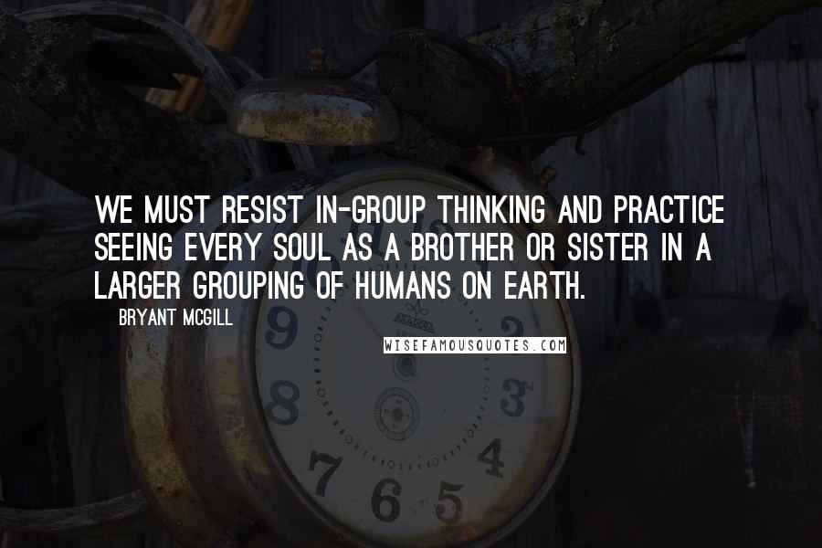 Bryant McGill Quotes: We must resist in-group thinking and practice seeing every soul as a brother or sister in a larger grouping of humans on earth.