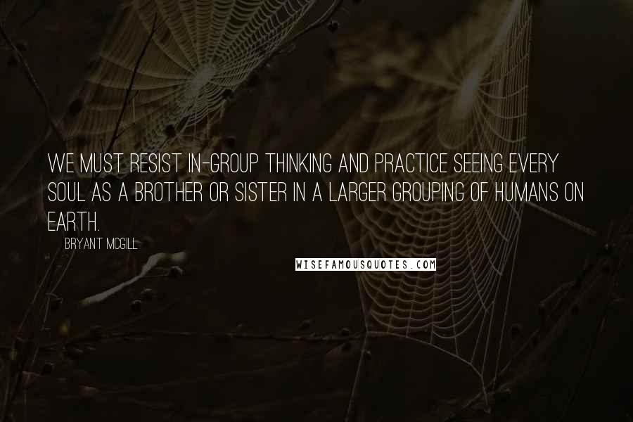 Bryant McGill Quotes: We must resist in-group thinking and practice seeing every soul as a brother or sister in a larger grouping of humans on earth.