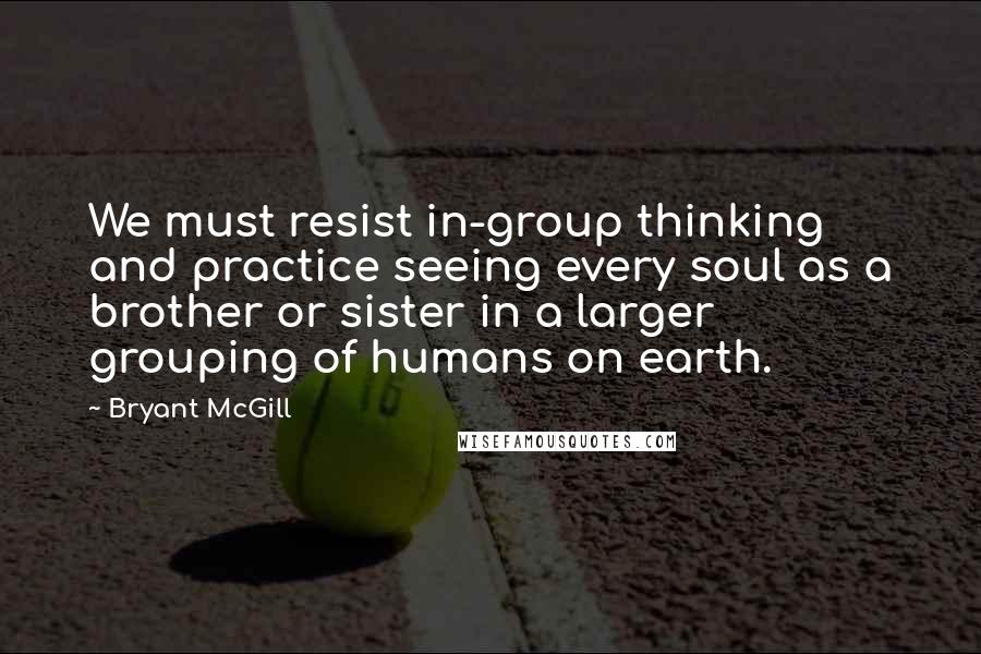 Bryant McGill Quotes: We must resist in-group thinking and practice seeing every soul as a brother or sister in a larger grouping of humans on earth.