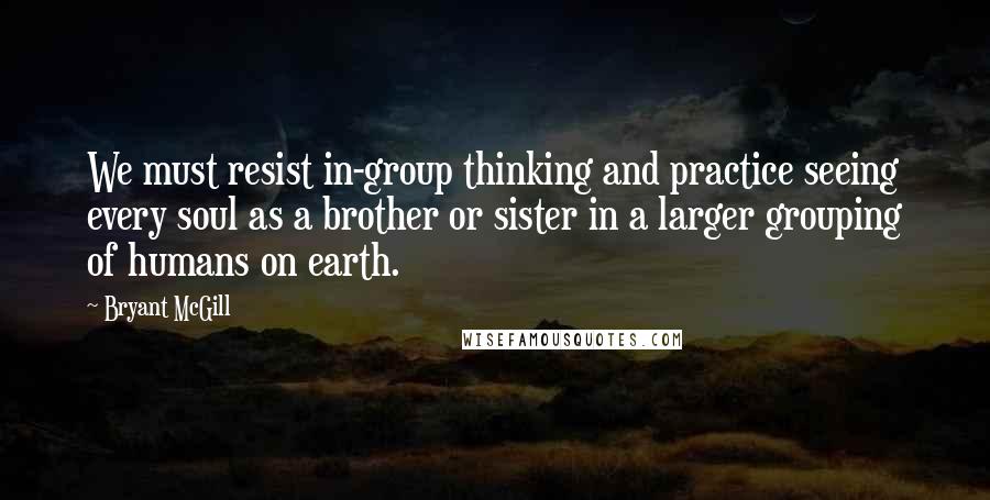 Bryant McGill Quotes: We must resist in-group thinking and practice seeing every soul as a brother or sister in a larger grouping of humans on earth.