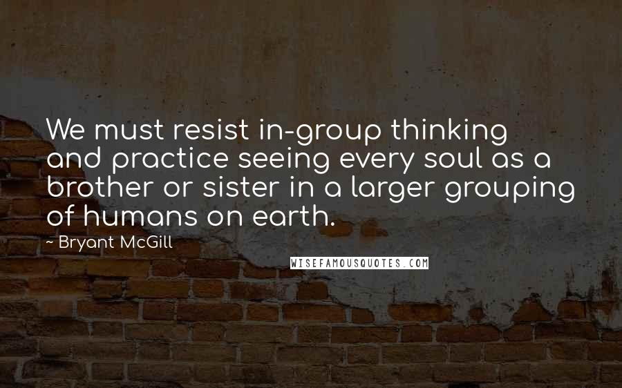 Bryant McGill Quotes: We must resist in-group thinking and practice seeing every soul as a brother or sister in a larger grouping of humans on earth.