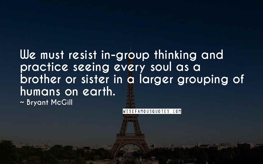 Bryant McGill Quotes: We must resist in-group thinking and practice seeing every soul as a brother or sister in a larger grouping of humans on earth.