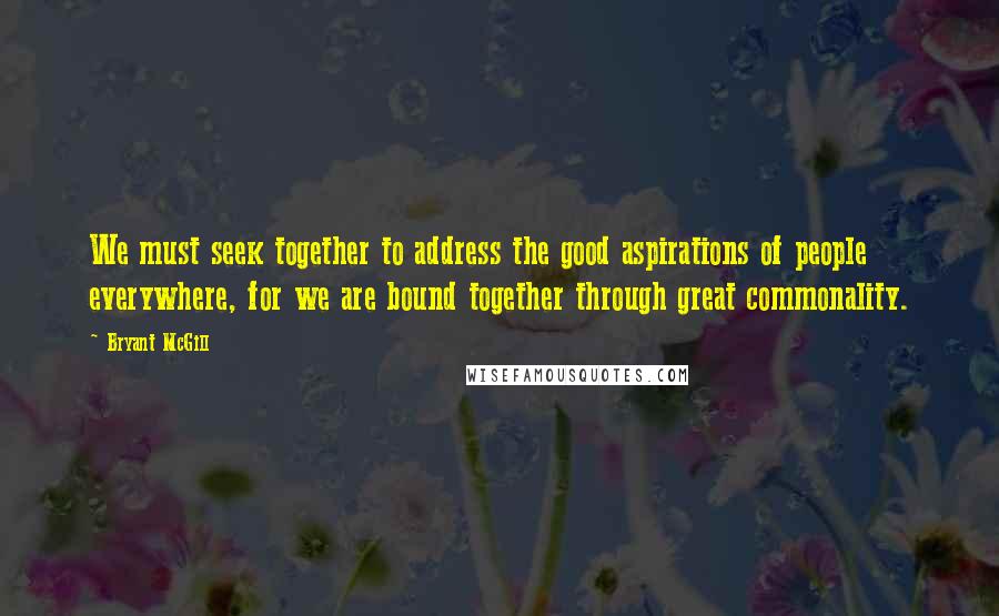 Bryant McGill Quotes: We must seek together to address the good aspirations of people everywhere, for we are bound together through great commonality.