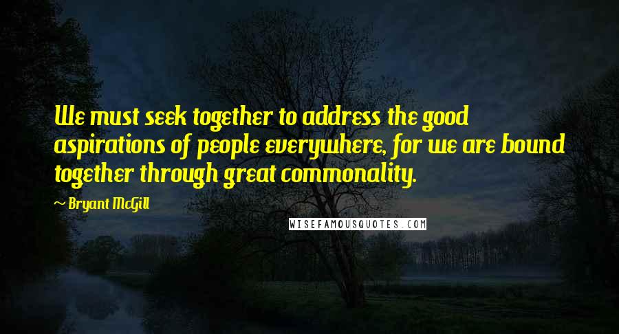 Bryant McGill Quotes: We must seek together to address the good aspirations of people everywhere, for we are bound together through great commonality.