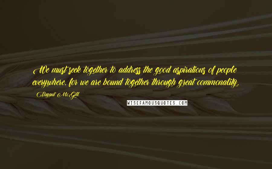 Bryant McGill Quotes: We must seek together to address the good aspirations of people everywhere, for we are bound together through great commonality.